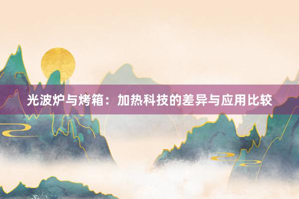 光波炉与烤箱：加热科技的差异与应用比较